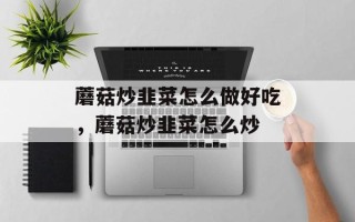 蘑菇炒韭菜怎么做好吃，蘑菇炒韭菜怎么炒