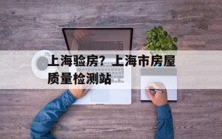 上海验房？上海市房屋质量检测站