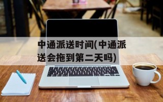 中通派送时间(中通派送会拖到第二天吗)
