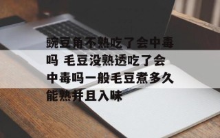 豌豆角不熟吃了会中毒吗 毛豆没熟透吃了会中毒吗一般毛豆煮多久能熟并且入味