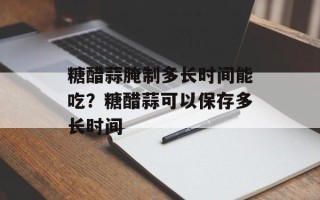 糖醋蒜腌制多长时间能吃？糖醋蒜可以保存多长时间