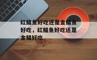 红鲳鱼好吃还是金鲳鱼好吃，红鲳鱼好吃还是金鲳好吃