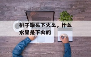 桃子罐头下火么，什么水果是下火的