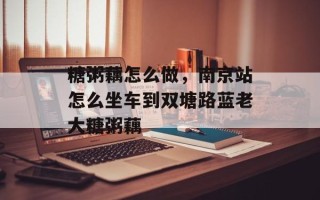 糖粥藕怎么做，南京站怎么坐车到双塘路蓝老大糖粥藕