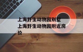 上海野生动物园别墅 上海野生动物园附近房价