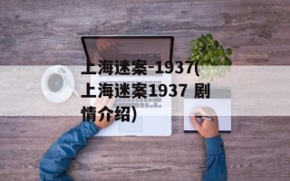 上海迷案-1937(上海迷案1937 剧情介绍)