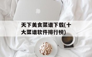 天下美食菜谱下载(十大菜谱软件排行榜)