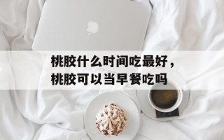 桃胶什么时间吃最好，桃胶可以当早餐吃吗