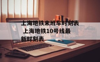 上海地铁末班车时刻表 上海地铁10号线最新时刻表
