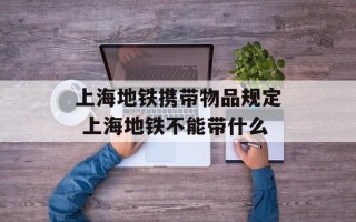 上海地铁携带物品规定 上海地铁不能带什么