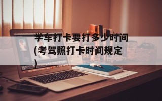 学车打卡要打多少时间(考驾照打卡时间规定)