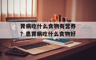 胃病吃什么食物有营养？患胃病吃什么食物好