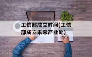 工信部成立时间(工信部成立未来产业处)