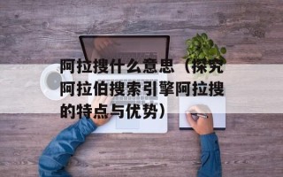 阿拉搜什么意思（探究阿拉伯搜索引擎阿拉搜的特点与优势）