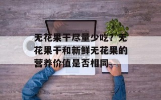 无花果干尽量少吃？无花果干和新鲜无花果的营养价值是否相同
