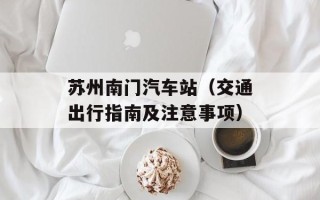 苏州南门汽车站（交通出行指南及注意事项）