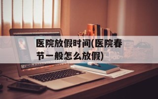 医院放假时间(医院春节一般怎么放假)