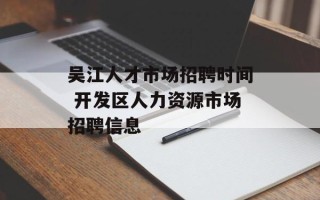 吴江人才市场招聘时间 开发区人力资源市场招聘信息