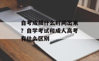 自考成绩什么时间出来？自学考试和成人高考有什么区别