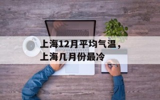 上海12月平均气温，上海几月份最冷