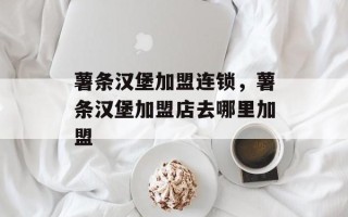 薯条汉堡加盟连锁，薯条汉堡加盟店去哪里加盟