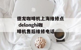 德龙咖啡机上海维修点 delonghi咖啡机售后维修电话