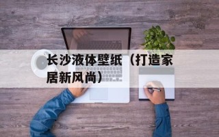 长沙液体壁纸（打造家居新风尚）
