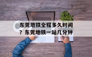 东莞地铁全程多久时间？东莞地铁一站几分钟