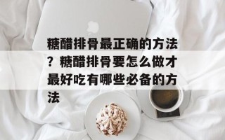 糖醋排骨最正确的方法？糖醋排骨要怎么做才最好吃有哪些必备的方法