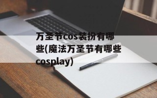 万圣节cos装扮有哪些(魔法万圣节有哪些cosplay)