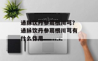 通脉饮丹参葛根川芎？通脉饮丹参葛根川芎有什么作用