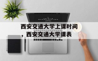 西安交通大学上课时间，西安交通大学课表