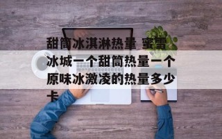 甜筒冰淇淋热量 蜜雪冰城一个甜筒热量一个原味冰激凌的热量多少卡