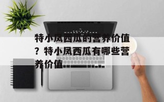 特小凤西瓜的营养价值？特小凤西瓜有哪些营养价值