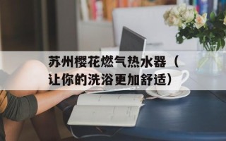 苏州樱花燃气热水器（让你的洗浴更加舒适）
