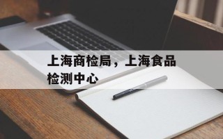 上海商检局，上海食品检测中心