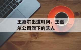 王嘉尔出道时间，王嘉尔公司旗下的艺人