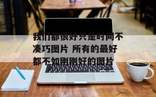 我们都很好只是时间不凑巧图片 所有的最好都不如刚刚好的图片