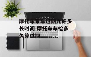 摩托车审车过期允许多长时间 摩托车车检多久算过期