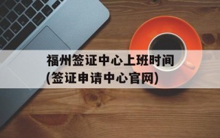 福州签证中心上班时间(签证申请中心官网)
