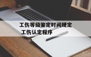 工伤等级鉴定时间规定 工伤认定程序