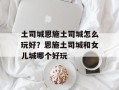 土司城恩施土司城怎么玩好？恩施土司城和女儿城哪个好玩