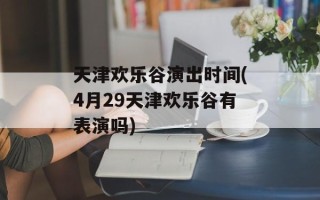 天津欢乐谷演出时间(4月29天津欢乐谷有表演吗)