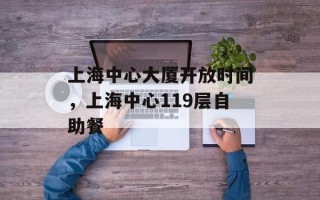 上海中心大厦开放时间，上海中心119层自助餐