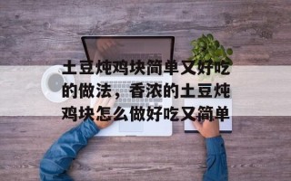 土豆炖鸡块简单又好吃的做法，香浓的土豆炖鸡块怎么做好吃又简单