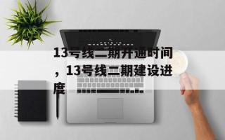 13号线二期开通时间，13号线二期建设进度