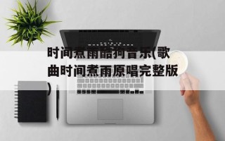 时间煮雨酷狗音乐(歌曲时间煮雨原唱完整版)