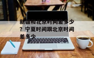新疆和北京时间差多少？宁夏时间跟北京时间差多少