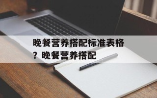 晚餐营养搭配标准表格？晚餐营养搭配