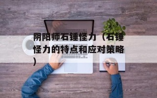 阴阳师石锤怪力（石锤怪力的特点和应对策略）